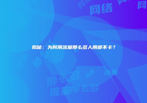 揭秘：为何用流量那么多人用都不卡？