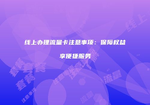 线上办理流量卡注意事项：保障权益享便捷服务