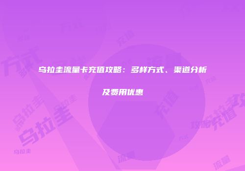 乌拉圭流量卡充值攻略：多样方式、渠道分析及费用优惠