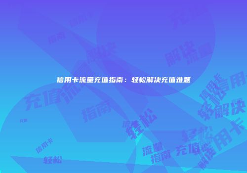 信用卡流量充值指南：轻松解决充值难题