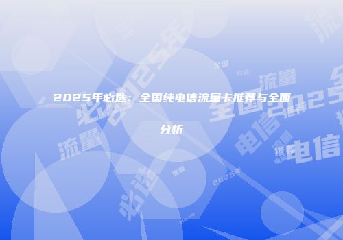 2025年必选：全国纯电信流量卡推荐与全面分析