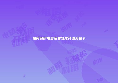 如何利用电信话费轻松开通流量卡