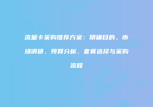 流量卡采购推荐方案：明确目的、市场调研、预算分析、套餐选择与采购流程