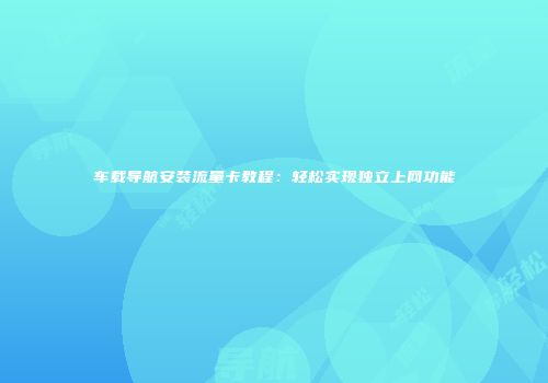 车载导航安装流量卡教程：轻松实现独立上网功能
