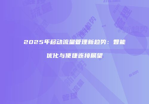 2025年移动流量管理新趋势：智能优化与便捷连接展望