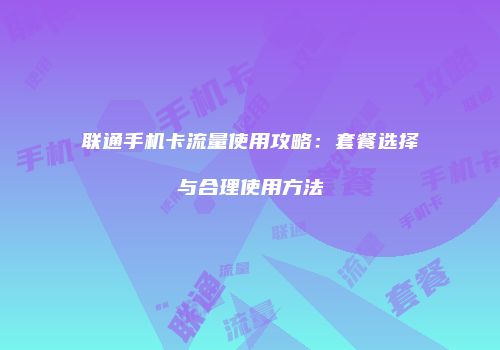 联通手机卡流量使用攻略：套餐选择与合理使用方法