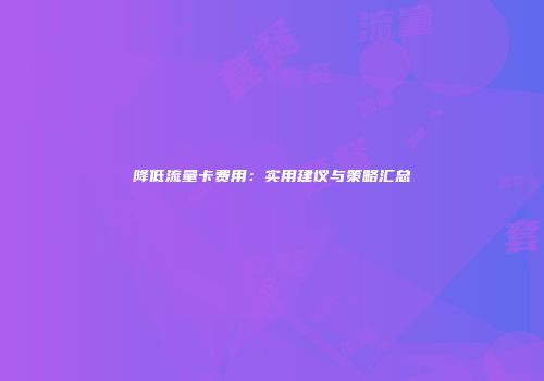 降低流量卡费用：实用建议与策略汇总