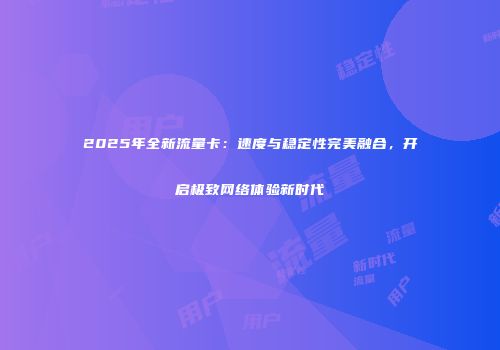 2025年全新流量卡：速度与稳定性完美融合，开启极致网络体验新时代