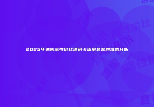 2025年选购高性价比通讯卡流量套餐的攻略分析