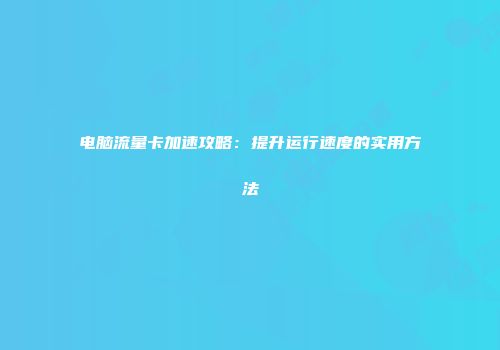 电脑流量卡加速攻略：提升运行速度的实用方法