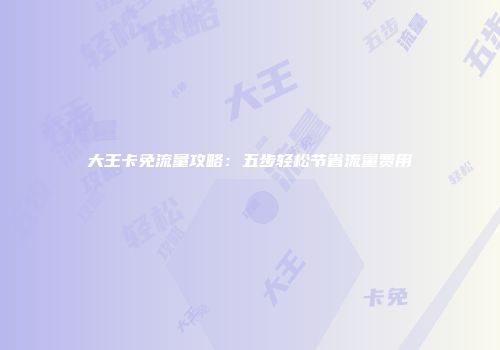 大王卡免流量攻略：五步轻松节省流量费用
