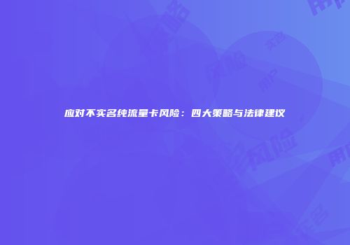 应对不实名纯流量卡风险：四大策略与法律建议