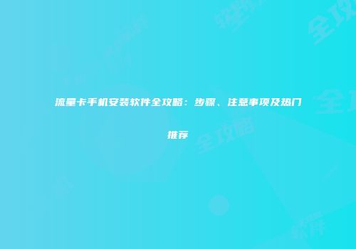 流量卡手机安装软件全攻略：步骤、注意事项及热门推荐