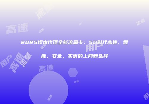 2025樱木代理全新流量卡：5G时代高速、智能、安全、实惠的上网新选择
