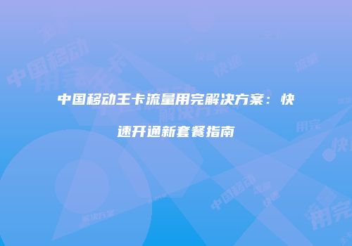 中国移动王卡流量用完解决方案：快速开通新套餐指南