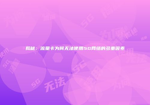揭秘：流量卡为何无法使用5G网络的多重因素
