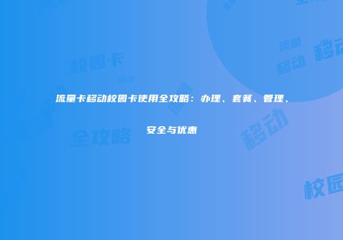 流量卡移动校园卡使用全攻略：办理、套餐、管理、安全与优惠