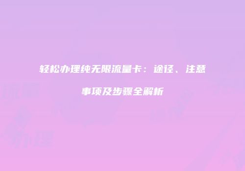 轻松办理纯无限流量卡：途径、注意事项及步骤全解析