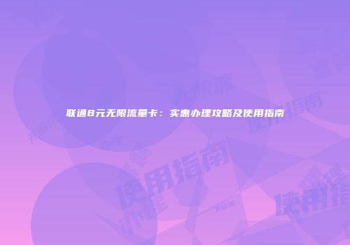 联通8元无限流量卡：实惠办理攻略及使用指南