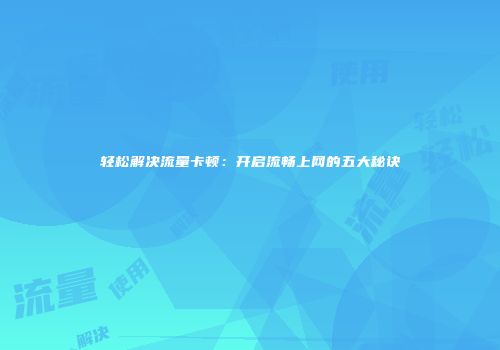 轻松解决流量卡顿：开启流畅上网的五大秘诀