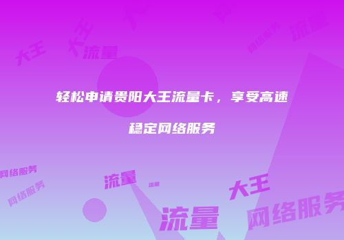 轻松申请贵阳大王流量卡，享受高速稳定网络服务