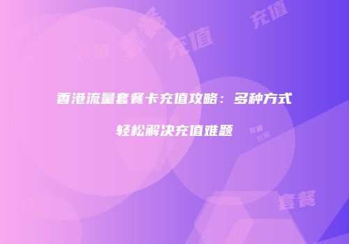 香港流量套餐卡充值攻略：多种方式轻松解决充值难题
