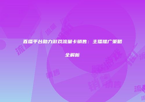 直播平台助力游戏流量卡销售：主播推广策略全解析