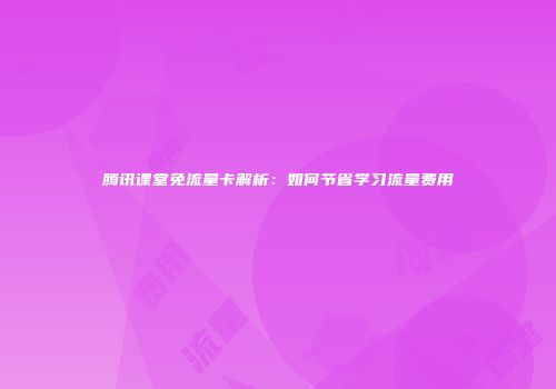 腾讯课堂免流量卡解析：如何节省学习流量费用