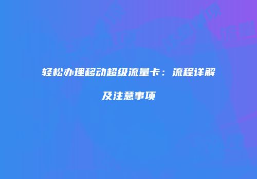 轻松办理移动超级流量卡：流程详解及注意事项