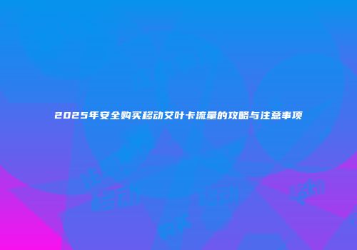 2025年安全购买移动艾叶卡流量的攻略与注意事项