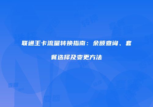 联通王卡流量转换指南：余额查询、套餐选择及变更方法