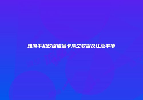 雅阁手机数据流量卡清空教程及注意事项