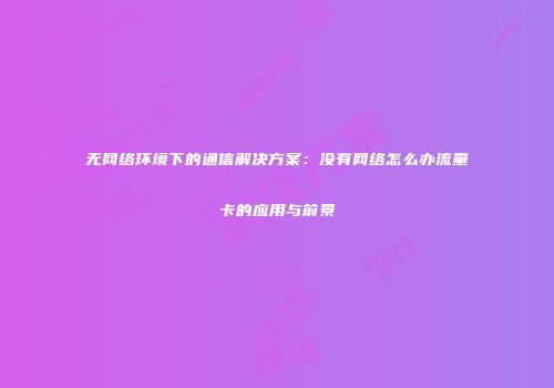 无网络环境下的通信解决方案：没有网络怎么办流量卡的应用与前景