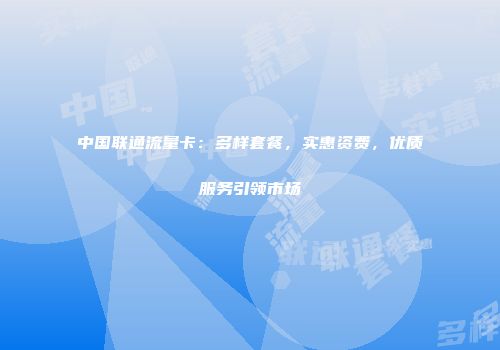 中国联通流量卡：多样套餐，实惠资费，优质服务引领市场