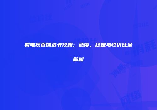 看电视直播选卡攻略：速度、稳定与性价比全解析