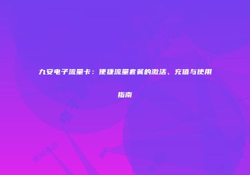 九安电子流量卡：便捷流量套餐的激活、充值与使用指南