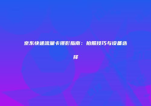 京东快递流量卡摄影指南：拍照技巧与设备选择