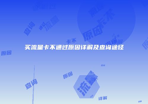 买流量卡不通过原因详解及查询途径