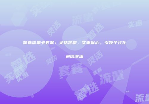智选流量卡套餐：灵活定制，实惠省心，引领个性化通信潮流