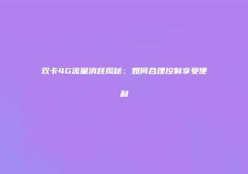 双卡4G流量消耗揭秘：如何合理控制享受便利