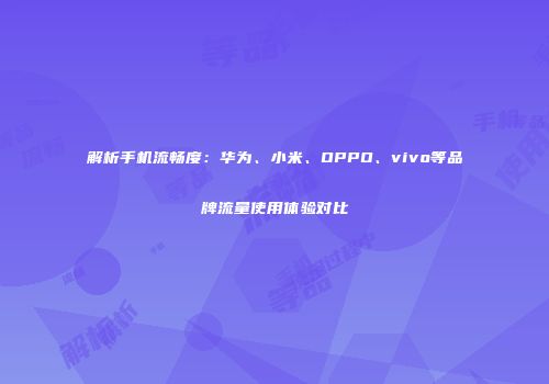 解析手机流畅度：华为、小米、OPPO、vivo等品牌流量使用体验对比