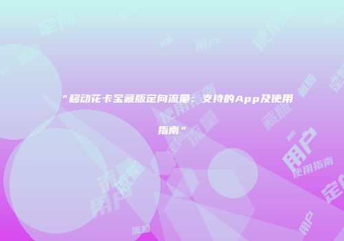 “移动花卡宝藏版定向流量：支持的App及使用指南”
