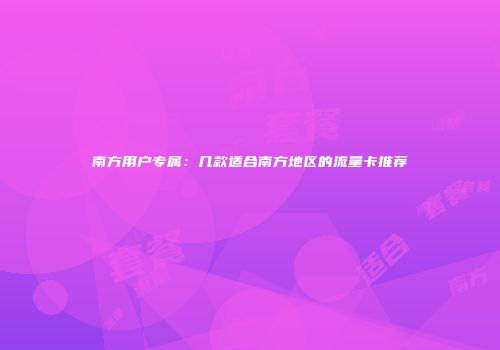 南方用户专属：几款适合南方地区的流量卡推荐