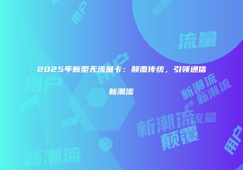2025年新型无流量卡：颠覆传统，引领通信新潮流