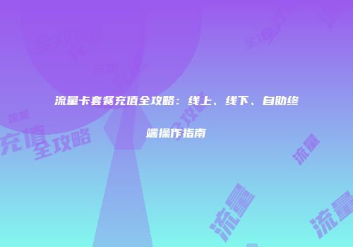 流量卡套餐充值全攻略：线上、线下、自助终端操作指南