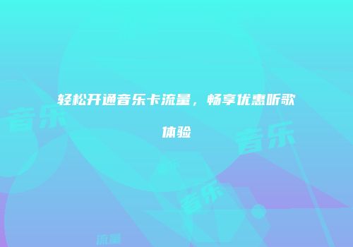 轻松开通音乐卡流量，畅享优惠听歌体验
