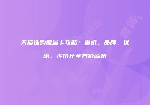 天猫选购流量卡攻略：需求、品牌、优惠、性价比全方位解析