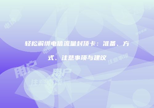 轻松解绑电信流量封顶卡：准备、方式、注意事项与建议