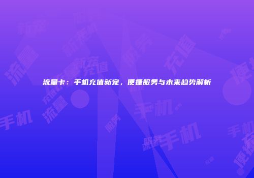 流量卡：手机充值新宠，便捷服务与未来趋势解析
