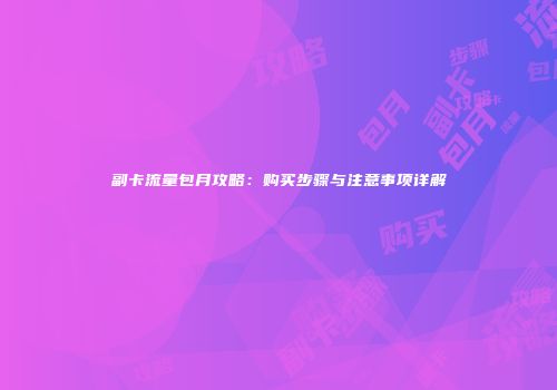 副卡流量包月攻略：购买步骤与注意事项详解